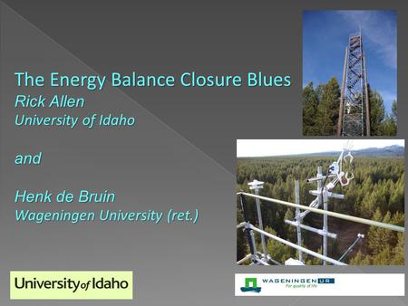 The Energy Balance Closure Blues Rick Allen University of Idaho and Henk de Bruin Wageningen University (ret.)