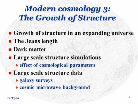 PHY306 1 Modern cosmology 3: The Growth of Structure Growth of structure in an expanding universe The Jeans length Dark matter Large scale structure simulations.