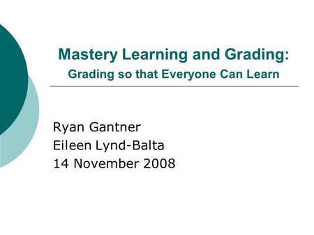 Mastery Learning and Grading: Grading so that Everyone Can Learn Ryan Gantner Eileen Lynd-Balta 14 November 2008.