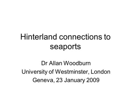 Hinterland connections to seaports Dr Allan Woodburn University of Westminster, London Geneva, 23 January 2009.