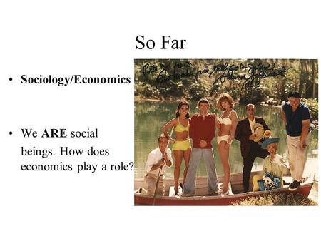 So Far Sociology/Economics We ARE social beings. How does economics play a role?