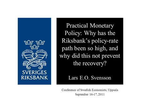 Conference of Swedish Economists, Uppsala September 16-17, 2011 Practical Monetary Policy: Why has the Riksbank’s policy-rate path been so high, and why.