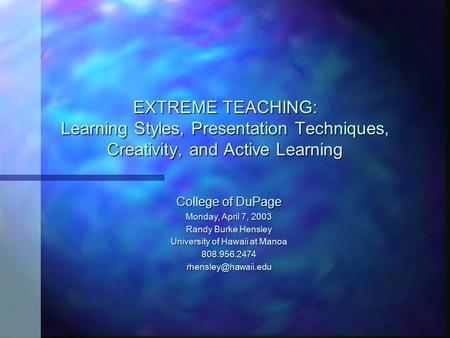 EXTREME TEACHING: Learning Styles, Presentation Techniques, Creativity, and Active Learning College of DuPage Monday, April 7, 2003 Randy Burke Hensley.