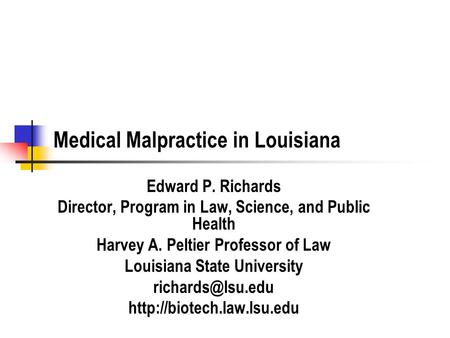 Medical Malpractice in Louisiana Edward P. Richards Director, Program in Law, Science, and Public Health Harvey A. Peltier Professor of Law Louisiana State.