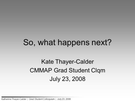 Katherine Thayer-Calder | Grad Student Colloquium | July 23, 2008 So, what happens next? Kate Thayer-Calder CMMAP Grad Student Clqm July 23, 2008.