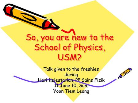 So, you are new to the School of Physics, USM? Talk given to the freshies during Hari Kelestarian, PP Sains Fizik 11 June 10, Sun. Yoon Tiem Leong.