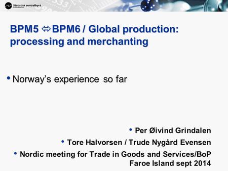 1 BPM5  BPM6 / Global production: processing and merchanting Norway’s experience so far Norway’s experience so far Per Øivind Grindalen Tore Halvorsen.