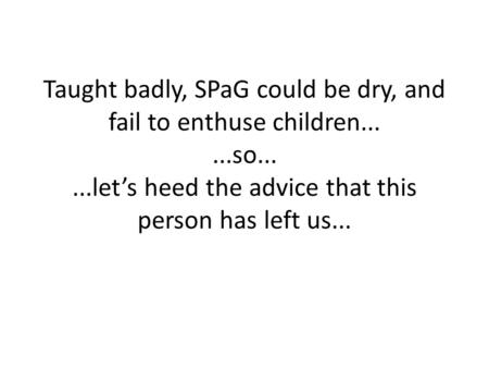 Taught badly, SPaG could be dry, and fail to enthuse children......so......let’s heed the advice that this person has left us...