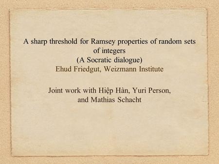 A sharp threshold for Ramsey properties of random sets of integers (A Socratic dialogue) Ehud Friedgut, Weizmann Institute Joint work with Hiệp Hàn, Yuri.