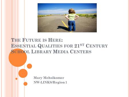 T HE F UTURE IS H ERE : E SSENTIAL Q UALITIES FOR 21 ST C ENTURY S CHOOL L IBRARY M EDIA C ENTERS Mary Mehsikomer NW-LINKS/Region 1.