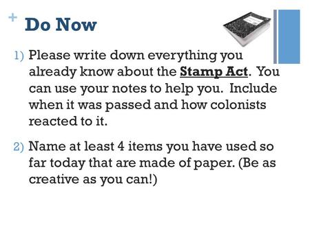 + Do Now 1) Please write down everything you already know about the Stamp Act. You can use your notes to help you. Include when it was passed and how colonists.