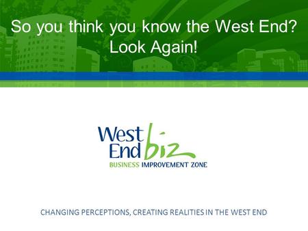 CHANGING PERCEPTIONS, CREATING REALITIES IN THE WEST END So you think you know the West End? Look Again!