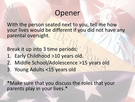 Opener With the person seated next to you, tell me how your lives would be different if you did not have any parental oversight. Break it up into 3 time.