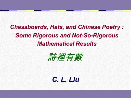 Chessboards, Hats, and Chinese Poetry : Some Rigorous and Not-So-Rigorous Mathematical Results C. L. Liu 詩裡有數.