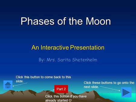 Phases of the Moon An Interactive Presentation By: Mrs. Sarita Shetenhelm Click these buttons to go onto the next slide. Click this button to come back.