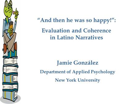 “And then he was so happy!”: Evaluation and Coherence in Latino Narratives Jamie González Department of Applied Psychology New York University.