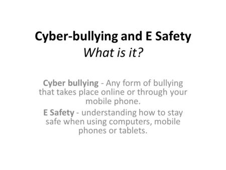 Cyber-bullying and E Safety What is it? Cyber bullying - Any form of bullying that takes place online or through your mobile phone. E Safety - understanding.