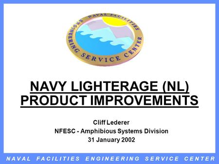 N A V A L F A C I L I T I E S E N G I N E E R I N G S E R V I C E C E N T E R NAVY LIGHTERAGE (NL) PRODUCT IMPROVEMENTS Cliff Lederer NFESC - Amphibious.