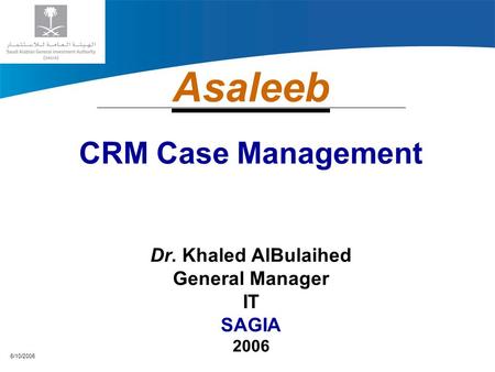 6/10/2006 Asaleeb CRM Case Management Dr. Khaled AlBulaihed General Manager IT SAGIA 2006.