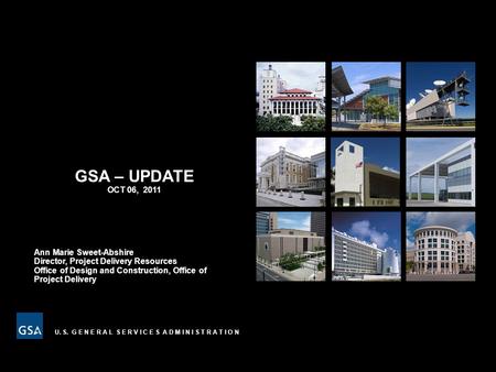 U. S. G E N E R A L S E R V I C E S A D M I N I S T R A T I O N GSA – UPDATE OCT 06, 2011 Ann Marie Sweet-Abshire Director, Project Delivery Resources.