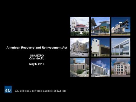 U. S. G E N E R A L S E R V I C E S A D M I N I S T R A T I O N American Recovery and Reinvestment Act GSA EXPO Orlando, FL May 6, 2010.