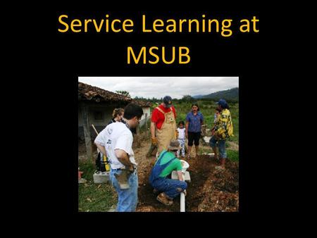 Service Learning at MSUB. What is Service Learning at MSUB? “Service Learning is an educational experience and a teaching method that focuses on learning.