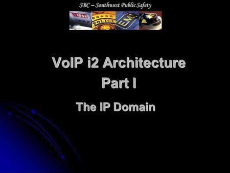 VoIP i2 Architecture Part I The IP Domain SBC – Southwest Public Safety.