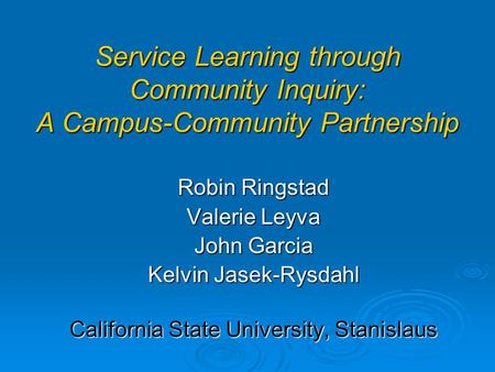 Service Learning through Community Inquiry: A Campus-Community Partnership Robin Ringstad Valerie Leyva John Garcia Kelvin Jasek-Rysdahl California State.