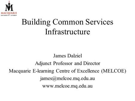 Building Common Services Infrastructure James Dalziel Adjunct Professor and Director Macquarie E-learning Centre of Excellence (MELCOE)