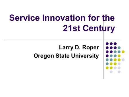 Service Innovation for the 21st Century Larry D. Roper Oregon State University.