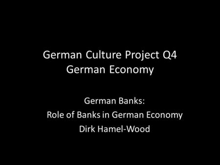 German Culture Project Q4 German Economy German Banks: Role of Banks in German Economy Dirk Hamel-Wood.