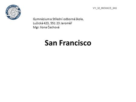 San Francisco VY_32_INOVACE_3A5 Gymnázium a Střední odborná škola, Lužická 423, 551 23 Jaroměř Mgr. Ilona Čechová.