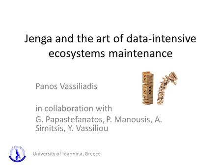 Jenga and the art of data-intensive ecosystems maintenance Panos Vassiliadis in collaboration with G. Papastefanatos, P. Manousis, A. Simitsis, Y. Vassiliou.