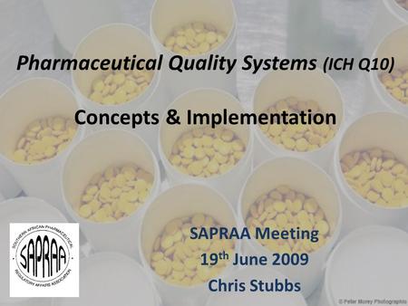 Pharmaceutical Quality Systems (ICH Q10) Concepts & Implementation SAPRAA Meeting 19 th June 2009 Chris Stubbs.