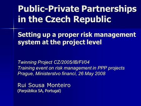 Public-Private Partnerships in the Czech Republic Setting up a proper risk management system at the project level Twinning Project CZ/2005/IB/FI/04 Training.