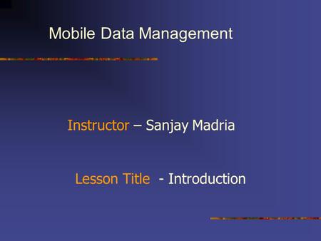 Mobile Data Management Instructor – Sanjay Madria Lesson Title - Introduction.