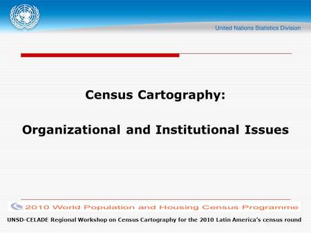 UNSD-CELADE Regional Workshop on Census Cartography for the 2010 Latin America’s census round Census Cartography: Organizational and Institutional Issues.