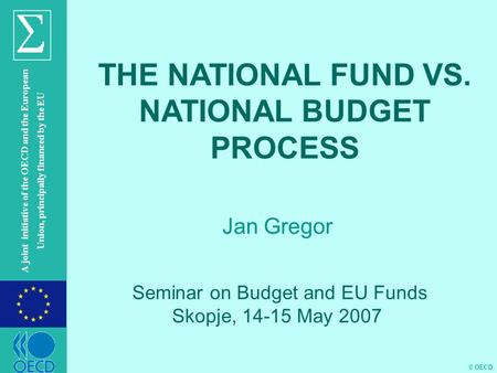 © OECD A joint initiative of the OECD and the European Union, principally financed by the EU Jan Gregor THE NATIONAL FUND VS. NATIONAL BUDGET PROCESS Seminar.