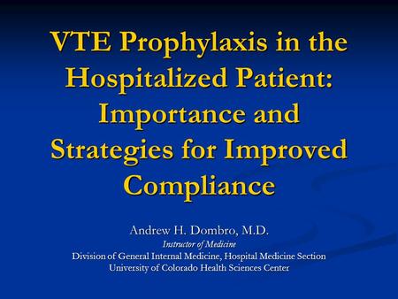 VTE Prophylaxis in the Hospitalized Patient: Importance and Strategies for Improved Compliance Andrew H. Dombro, M.D. Instructor of Medicine Division of.