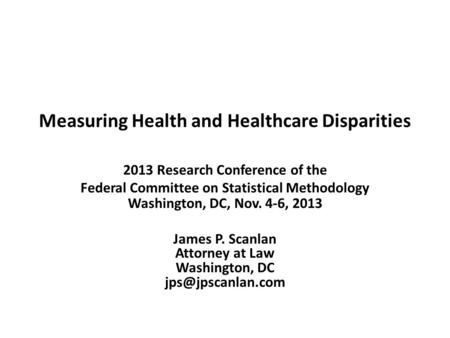 Measuring Health and Healthcare Disparities 2013 Research Conference of the Federal Committee on Statistical Methodology Washington, DC, Nov. 4-6, 2013.