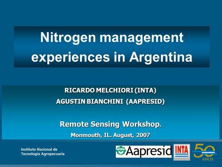 RICARDO MELCHIORI (INTA) AGUSTIN BIANCHINI (AAPRESID) Remote Sensing Workshop. Monmouth, IL. August, 2007 Nitrogen management experiences in Argentina.