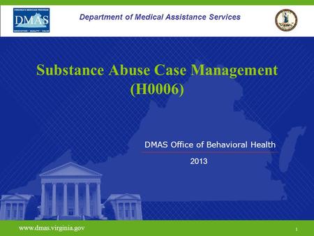 DMAS Office of Behavioral Health www.dmas.virginia.gov 1 Department of Medical Assistance Services Substance Abuse Case Management (H0006) 2013.