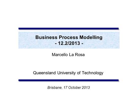 Business Process Modelling - 12.2/2013 - Marcello La Rosa Queensland University of Technology Brisbane, 17 October 2013.