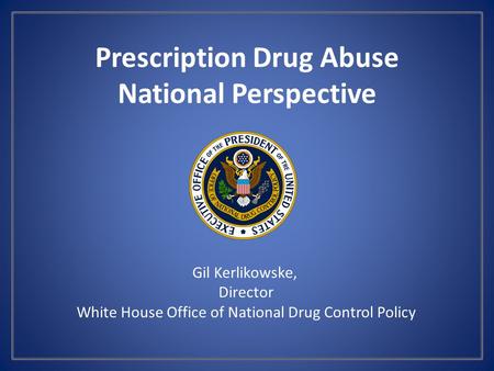 Prescription Drug Abuse National Perspective Gil Kerlikowske, Director White House Office of National Drug Control Policy.