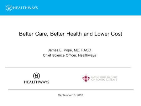 Better Care, Better Health and Lower Cost James E. Pope, MD, FACC Chief Science Officer, Healthways September 16, 2010.