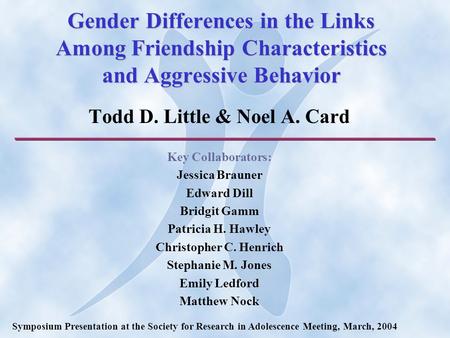 Gender Differences in the Links Among Friendship Characteristics and Aggressive Behavior Todd D. Little & Noel A. Card Key Collaborators: Jessica Brauner.