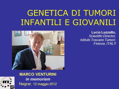 GENETICA DI TUMORI INFANTILI E GIOVANILI Lucio Luzzatto, Scientific Director, Istituto Toscano Tumori, Firenze, ITALY MARCO VENTURINI in memoriam Negrar,