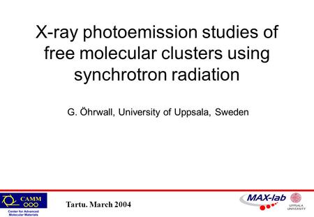 Tartu. March 2004 G. Öhrwall, University of Uppsala, Sweden X-ray photoemission studies of free molecular clusters using synchrotron radiation.