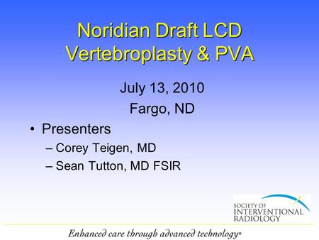 1 Noridian Draft LCD Vertebroplasty & PVA July 13, 2010 Fargo, ND Presenters –Corey Teigen, MD –Sean Tutton, MD FSIR.