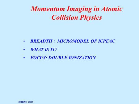 Momentum Imaging in Atomic Collision Physics BREADTH : MICROMODEL OF ICPEAC WHAT IS IT? FOCUS: DOUBLE IONIZATION ICPEAC 2003.